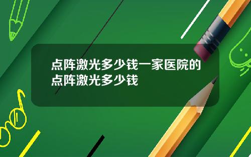 点阵激光多少钱一家医院的点阵激光多少钱