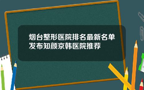 烟台整形医院排名最新名单发布知颜京韩医院推荐