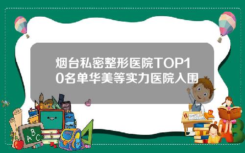 烟台私密整形医院TOP10名单华美等实力医院入围