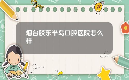 烟台胶东半岛口腔医院怎么样