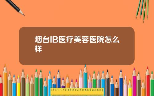烟台IB医疗美容医院怎么样