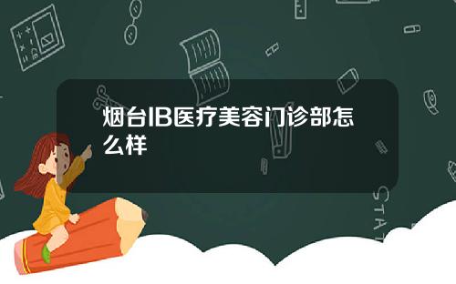 烟台IB医疗美容门诊部怎么样