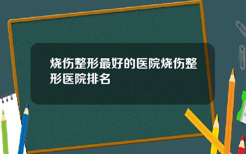 烧伤整形最好的医院烧伤整形医院排名