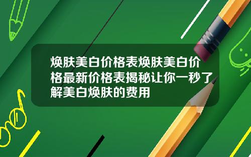 焕肤美白价格表焕肤美白价格最新价格表揭秘让你一秒了解美白焕肤的费用