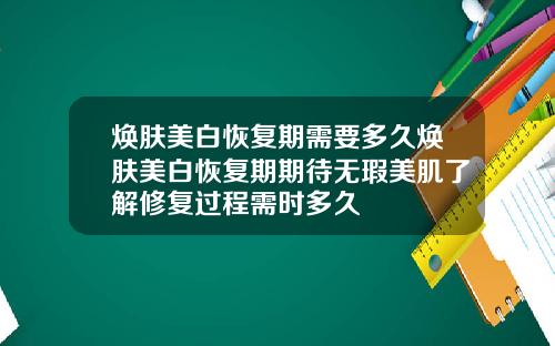 焕肤美白恢复期需要多久焕肤美白恢复期期待无瑕美肌了解修复过程需时多久