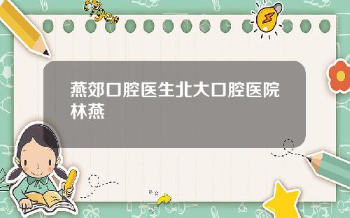 燕郊口腔医生北大口腔医院林燕