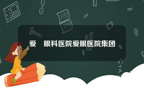 爱亇眼科医院爱眼医院集团