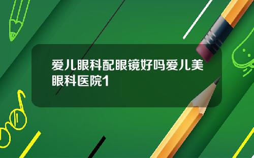 爱儿眼科配眼镜好吗爱儿美眼科医院1