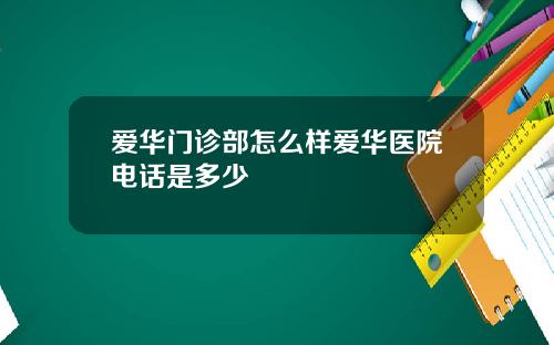 爱华门诊部怎么样爱华医院电话是多少