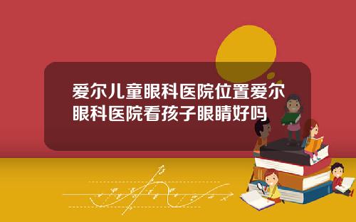 爱尔儿童眼科医院位置爱尔眼科医院看孩子眼睛好吗