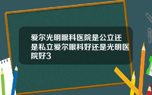 爱尔光明眼科医院是公立还是私立爱尔眼科好还是光明医院好3