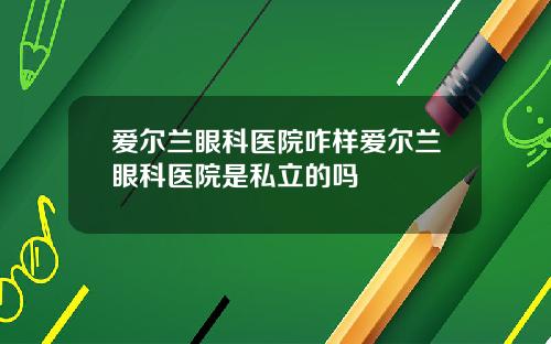 爱尔兰眼科医院咋样爱尔兰眼科医院是私立的吗