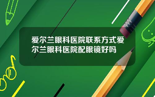 爱尔兰眼科医院联系方式爱尔兰眼科医院配眼镜好吗