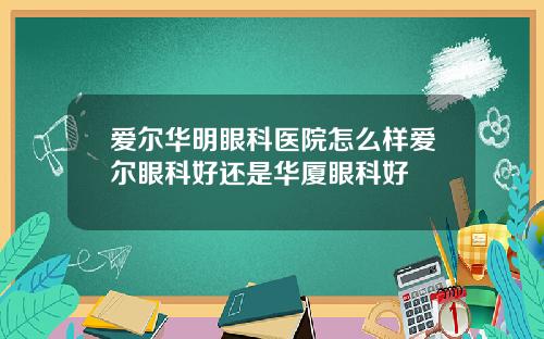 爱尔华明眼科医院怎么样爱尔眼科好还是华厦眼科好