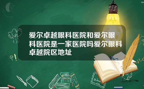 爱尔卓越眼科医院和爱尔眼科医院是一家医院吗爱尔眼科卓越院区地址