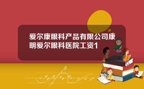 爱尔康眼科产品有限公司康明爱尔眼科医院工资1