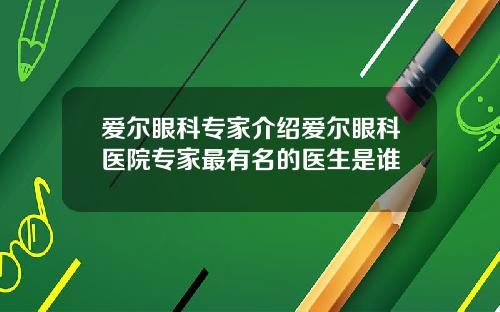 爱尔眼科专家介绍爱尔眼科医院专家最有名的医生是谁
