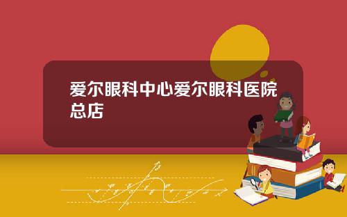 爱尔眼科中心爱尔眼科医院总店