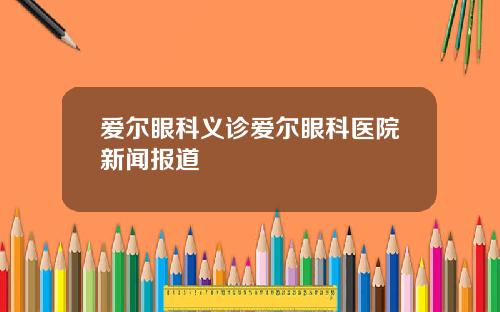 爱尔眼科义诊爱尔眼科医院新闻报道