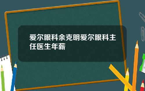 爱尔眼科余克明爱尔眼科主任医生年薪