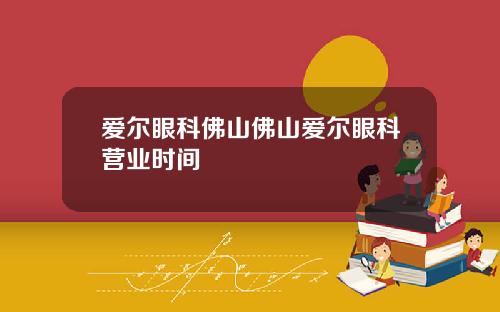 爱尔眼科佛山佛山爱尔眼科营业时间