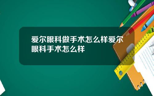 爱尔眼科做手术怎么样爱尔眼科手术怎么样