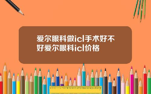 爱尔眼科做icl手术好不好爱尔眼科icl价格