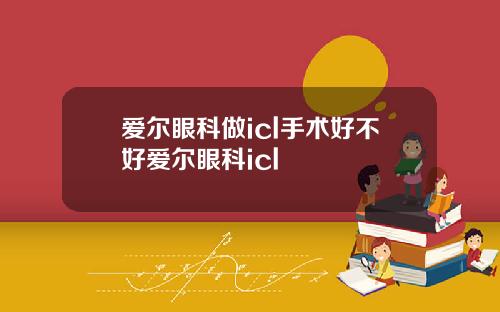 爱尔眼科做icl手术好不好爱尔眼科icl