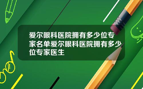 爱尔眼科医院拥有多少位专家名单爱尔眼科医院拥有多少位专家医生
