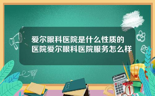 爱尔眼科医院是什么性质的医院爱尔眼科医院服务怎么样