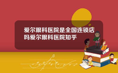 爱尔眼科医院是全国连锁店吗爱尔眼科医院知乎