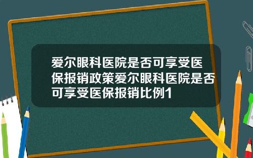 爱尔眼科医院是否可享受医保报销政策爱尔眼科医院是否可享受医保报销比例1