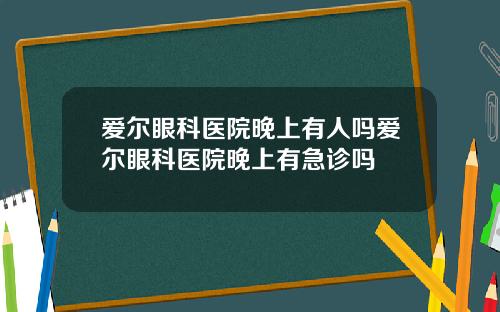爱尔眼科医院晚上有人吗爱尔眼科医院晚上有急诊吗