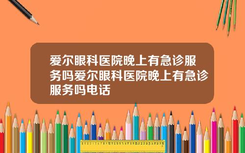 爱尔眼科医院晚上有急诊服务吗爱尔眼科医院晚上有急诊服务吗电话