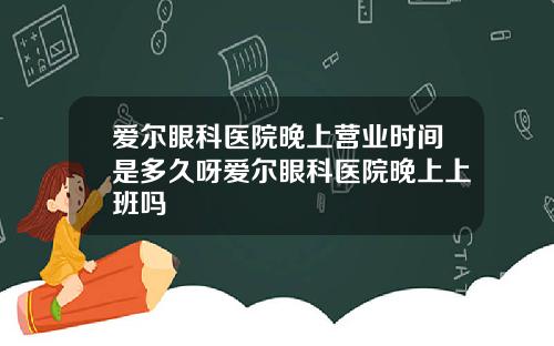 爱尔眼科医院晚上营业时间是多久呀爱尔眼科医院晚上上班吗