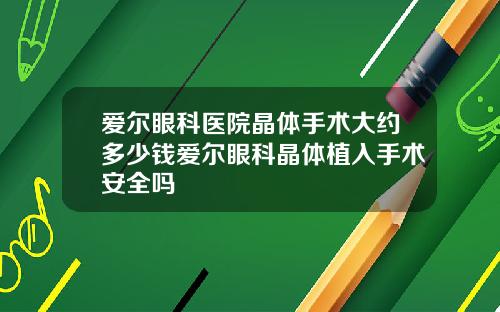 爱尔眼科医院晶体手术大约多少钱爱尔眼科晶体植入手术安全吗