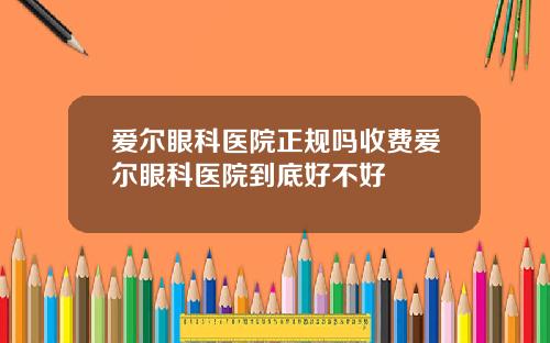 爱尔眼科医院正规吗收费爱尔眼科医院到底好不好