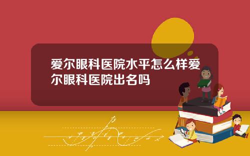 爱尔眼科医院水平怎么样爱尔眼科医院出名吗