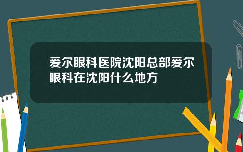 爱尔眼科医院沈阳总部爱尔眼科在沈阳什么地方