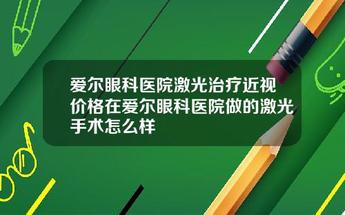 爱尔眼科医院激光治疗近视价格在爱尔眼科医院做的激光手术怎么样