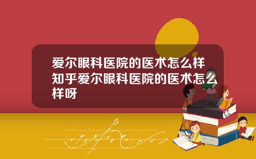 爱尔眼科医院的医术怎么样知乎爱尔眼科医院的医术怎么样呀