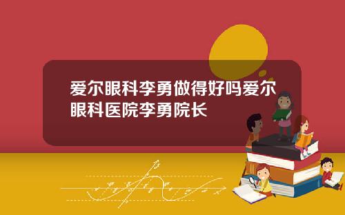 爱尔眼科李勇做得好吗爱尔眼科医院李勇院长