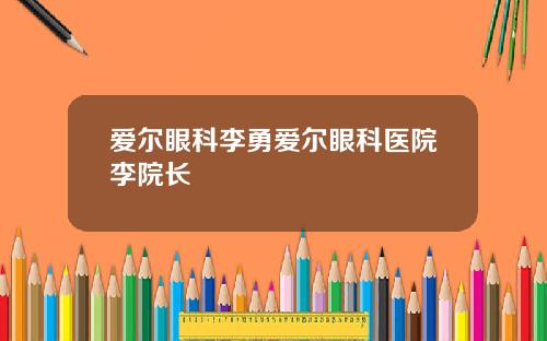 爱尔眼科李勇爱尔眼科医院李院长