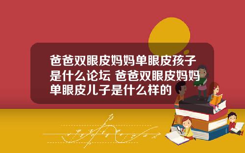 爸爸双眼皮妈妈单眼皮孩子是什么论坛 爸爸双眼皮妈妈单眼皮儿子是什么样的