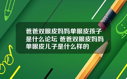 爸爸双眼皮妈妈单眼皮孩子是什么论坛 爸爸双眼皮妈妈单眼皮儿子是什么样的