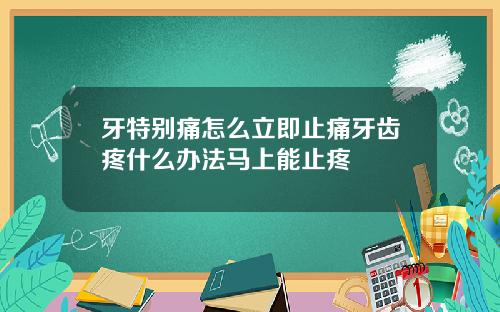 牙特别痛怎么立即止痛牙齿疼什么办法马上能止疼