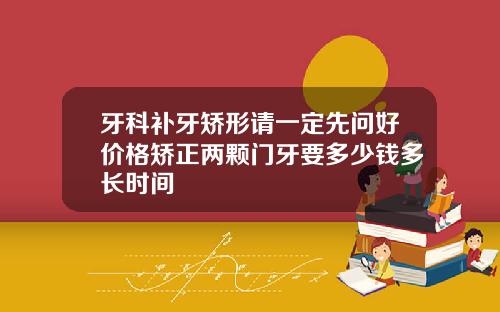 牙科补牙矫形请一定先问好价格矫正两颗门牙要多少钱多长时间