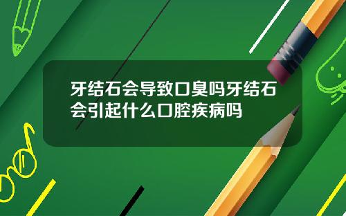 牙结石会导致口臭吗牙结石会引起什么口腔疾病吗