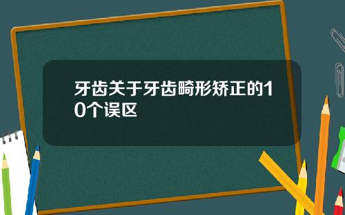 牙齿关于牙齿畸形矫正的10个误区
