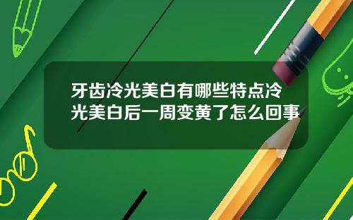 牙齿冷光美白有哪些特点冷光美白后一周变黄了怎么回事